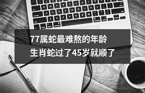 77属蛇难熬的年龄生肖蛇过了45岁就顺了