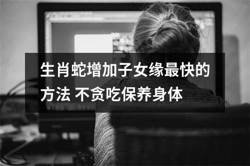 生肖蛇增加子女缘快的方法不贪吃保养身体