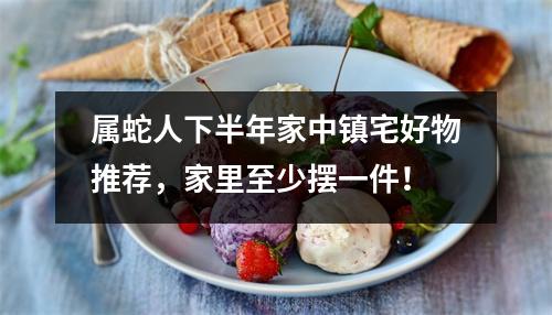 属蛇人下半年家中镇宅好物推荐，家里至少摆一件！