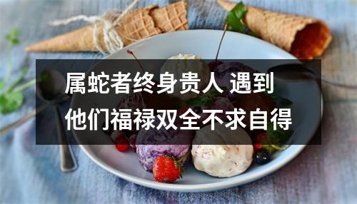 属蛇者终身贵人遇到他们福禄双全不求自得