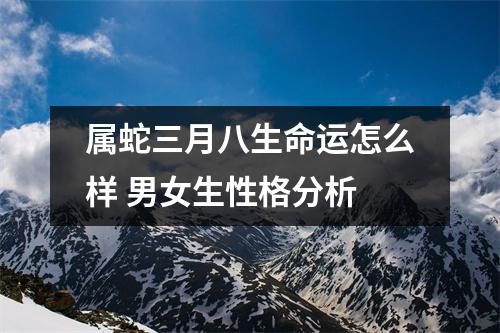 属蛇三月八生命运怎么样男女生性格分析