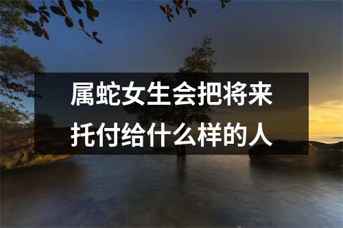 属蛇女生会把将来托付给什么样的人
