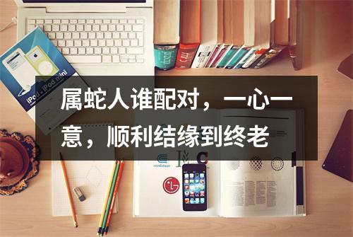 属蛇人谁配对，一心一意，顺利结缘到终老