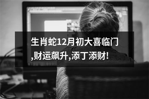 生肖蛇12月初大喜临门,财运飙升,添丁添财!