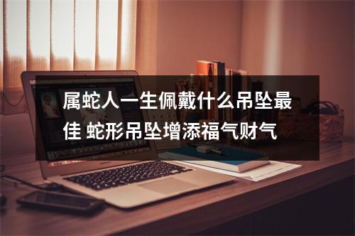 属蛇人一生佩戴什么吊坠佳蛇形吊坠增添福气财气