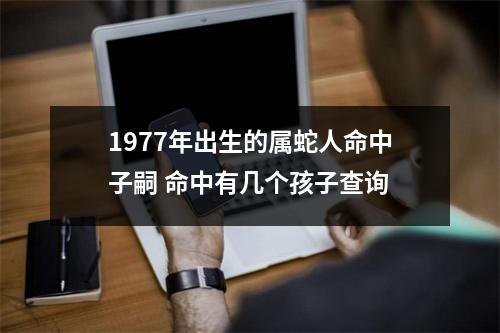 1977年出生的属蛇人命中子嗣命中有几个孩子查询