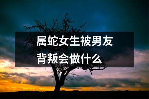 属蛇女生被男友背叛会做什么