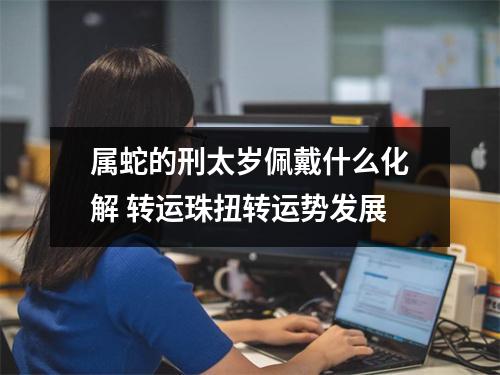 属蛇的刑太岁佩戴什么化解转运珠扭转运势发展
