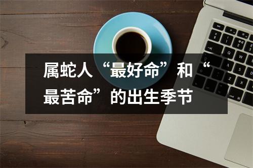 属蛇人“好命”和“苦命”的出生季节