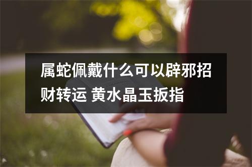 属蛇佩戴什么可以辟邪招财转运黄水晶玉扳指