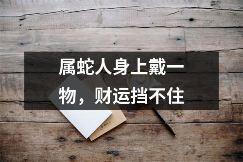 属蛇人身上戴一物，财运挡不住