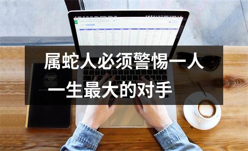 属蛇人必须警惕一人一生大的对手