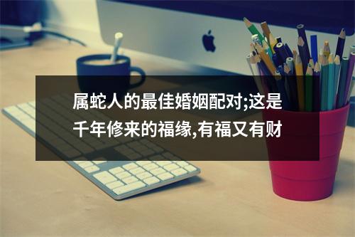 属蛇人的佳婚姻配对;这是千年修来的福缘,有福又有财