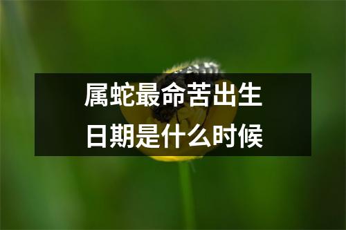 属蛇命苦出生日期是什么时候