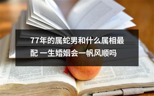 77年的属蛇男和什么属相配一生婚姻会一帆风顺吗