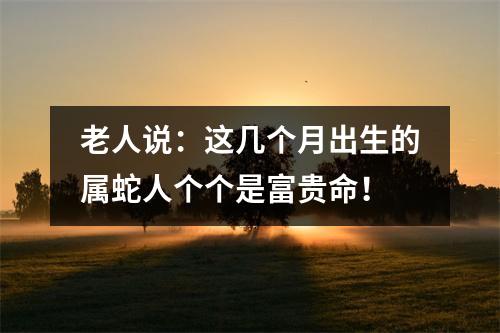 老人说：这几个月出生的属蛇人个个是富贵命！