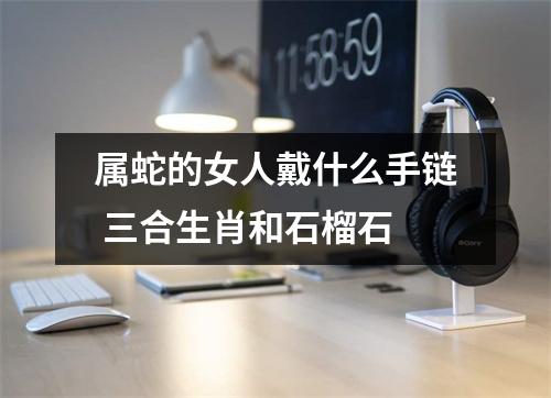 属蛇的女人戴什么手链三合生肖和石榴石