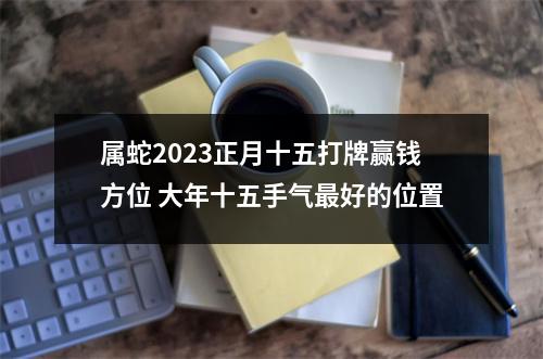 属蛇2025正月十五打牌赢钱方位大年十五手气好的位置