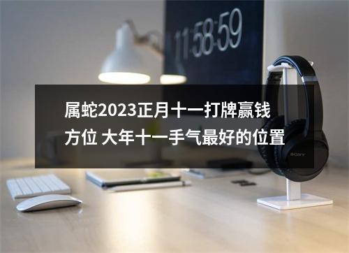 属蛇2025正月十一打牌赢钱方位大年十一手气好的位置