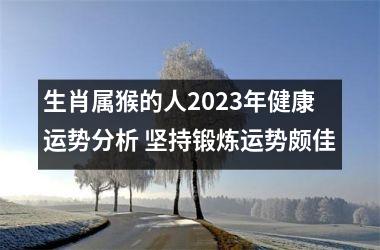 生肖属猴的人2025年健康运势分析 坚持锻炼运势颇佳