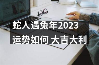 蛇人遇兔年2025运势如何 大吉大利