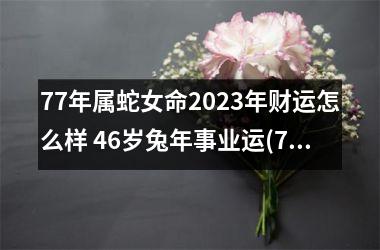 77年属蛇女命2025年财运怎么样 46岁兔年事业运(77年属蛇女在2025年运势)