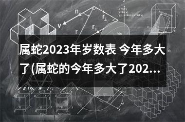 属蛇2025年岁数表 今年多大了(属蛇的今年多大了2025年岁数表)