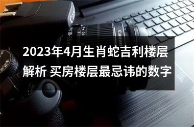 <h3>2025年4月生肖蛇吉利楼层解析 买房楼层忌讳的数字