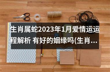 <h3>生肖属蛇2025年1月爱情运运程解析 有好的姻缘吗(生肖属狗2025年运程)