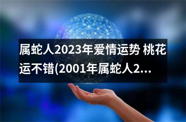 <h3>属蛇人2025年爱情运势 桃花运不错(2001年属蛇人2025年爱情运势)