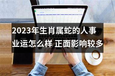 2025年生肖属蛇的人事业运怎么样 正面影响较多
