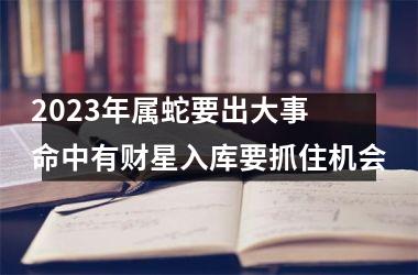 <h3>2025年属蛇要出大事 命中有财星入库要抓住机会