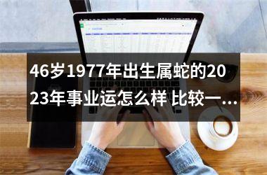 46岁1977年出生属蛇的2025年事业运怎么样 比较一般