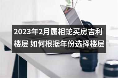 2025年2月属相蛇买房吉利楼层 如何根据年份选择楼层