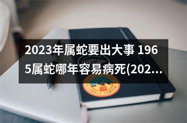 2025年属蛇要出大事 1965属蛇哪年容易病死(2025年属蛇要出大事1965)