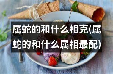 属蛇的和什么相克(属蛇的和什么属相配)
