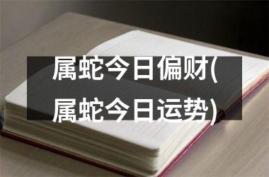 属蛇今日偏财(属蛇今日运势)