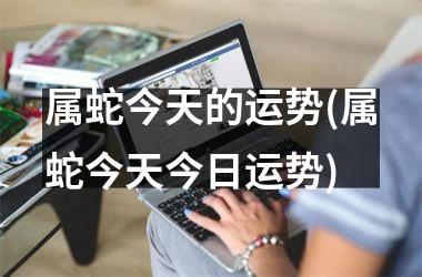 属蛇今天的运势(属蛇今天今日运势)