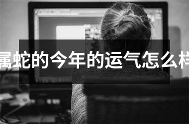 <h3>属蛇的今年的运气怎么样