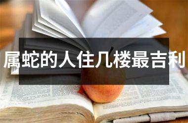 <h3>属蛇的人住几楼吉利