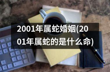 2001年属蛇婚姻(2001年属蛇的是什么命)