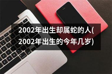 2002年出生却属蛇的人(2002年出生的今年几岁)