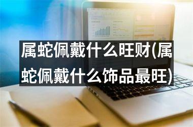 属蛇佩戴什么旺财(属蛇佩戴什么饰品旺)