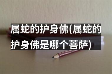 属蛇的护身佛(属蛇的护身佛是哪个菩萨)