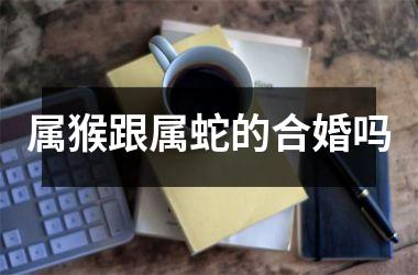 <h3>属猴跟属蛇的合婚吗