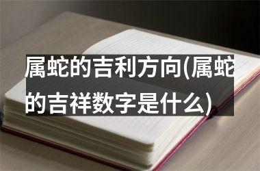 属蛇的吉利方向(属蛇的吉祥数字是什么)