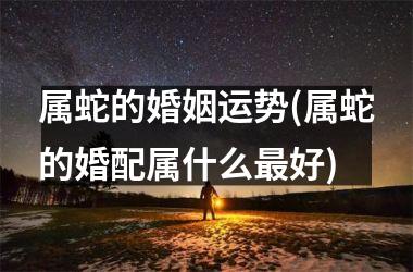 属蛇的婚姻运势(属蛇的婚配属什么好)