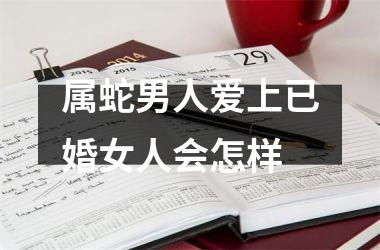 <h3>属蛇男人爱上已婚女人会怎样