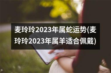 麦玲玲2025年属蛇运势(麦玲玲2025年属羊适合佩戴)