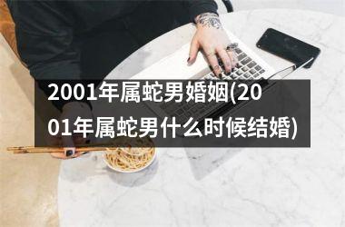 2001年属蛇男婚姻(2001年属蛇男什么时候结婚)
